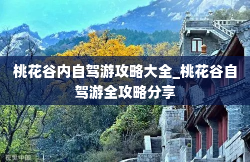 桃花谷内自驾游攻略大全_桃花谷自驾游全攻略分享