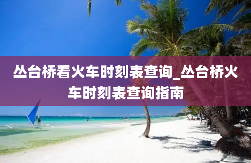 丛台桥看火车时刻表查询_丛台桥火车时刻表查询指南