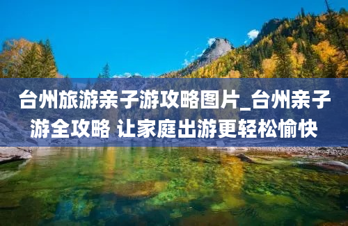 台州旅游亲子游攻略图片_台州亲子游全攻略 让家庭出游更轻松愉快