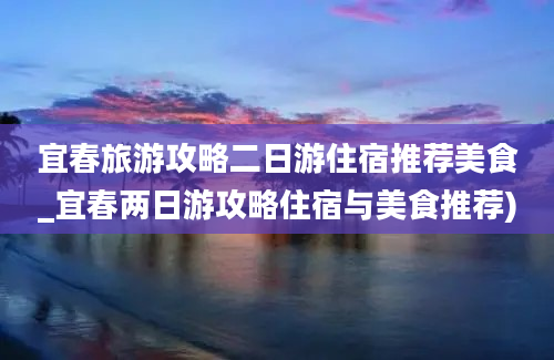 宜春旅游攻略二日游住宿推荐美食_宜春两日游攻略住宿与美食推荐)