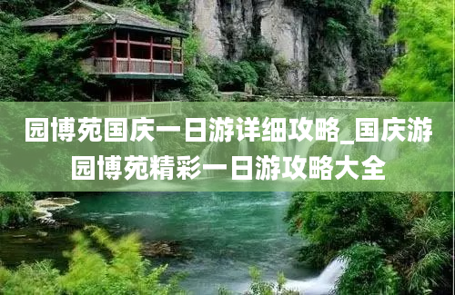 园博苑国庆一日游详细攻略_国庆游园博苑精彩一日游攻略大全