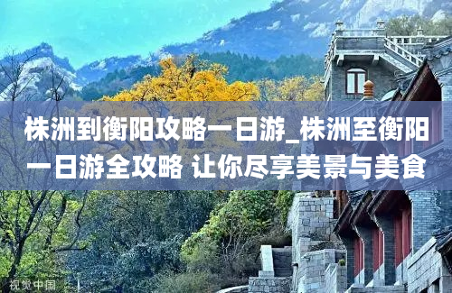 株洲到衡阳攻略一日游_株洲至衡阳一日游全攻略 让你尽享美景与美食