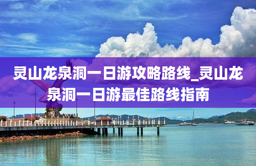 灵山龙泉洞一日游攻略路线_灵山龙泉洞一日游最佳路线指南