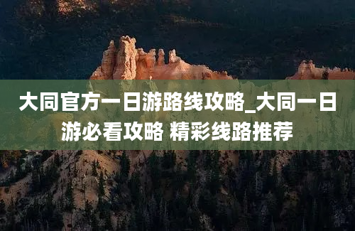 大同官方一日游路线攻略_大同一日游必看攻略 精彩线路推荐