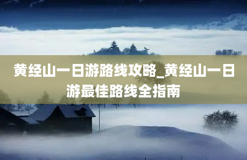 黄经山一日游路线攻略_黄经山一日游最佳路线全指南