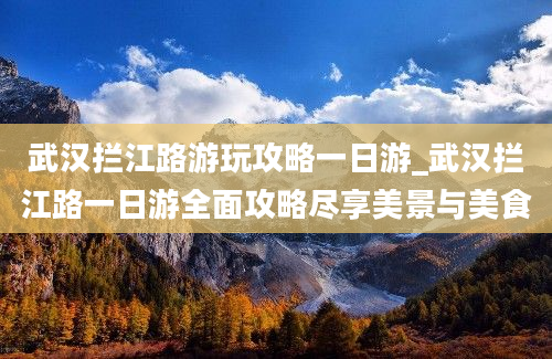 武汉拦江路游玩攻略一日游_武汉拦江路一日游全面攻略尽享美景与美食