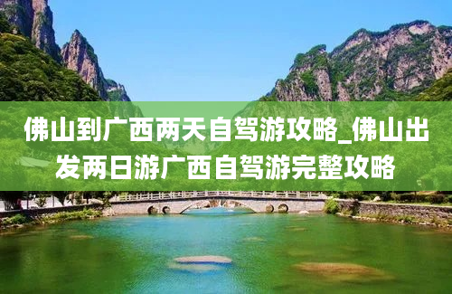 佛山到广西两天自驾游攻略_佛山出发两日游广西自驾游完整攻略