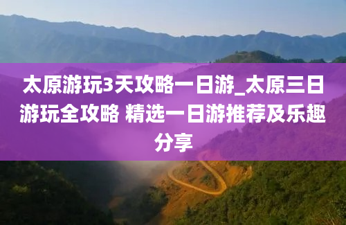 太原游玩3天攻略一日游_太原三日游玩全攻略 精选一日游推荐及乐趣分享