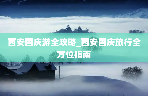 西安国庆游全攻略_西安国庆旅行全方位指南