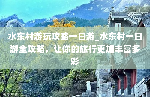 水东村游玩攻略一日游_水东村一日游全攻略，让你的旅行更加丰富多彩