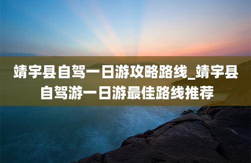 靖宇县自驾一日游攻略路线_靖宇县自驾游一日游最佳路线推荐