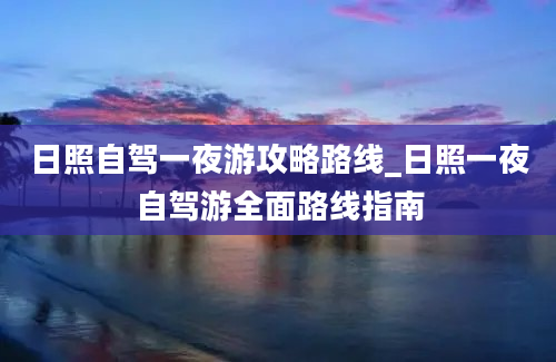 日照自驾一夜游攻略路线_日照一夜自驾游全面路线指南