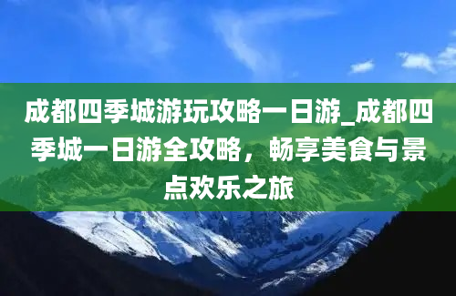 成都四季城游玩攻略一日游_成都四季城一日游全攻略，畅享美食与景点欢乐之旅