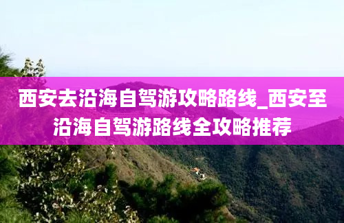 西安去沿海自驾游攻略路线_西安至沿海自驾游路线全攻略推荐