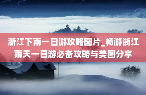 浙江下雨一日游攻略图片_畅游浙江雨天一日游必备攻略与美图分享