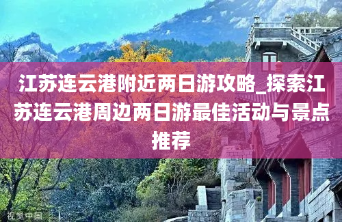 江苏连云港附近两日游攻略_探索江苏连云港周边两日游最佳活动与景点推荐