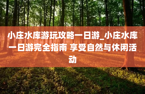 小庄水库游玩攻略一日游_小庄水库一日游完全指南 享受自然与休闲活动