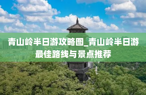 青山岭半日游攻略图_青山岭半日游最佳路线与景点推荐