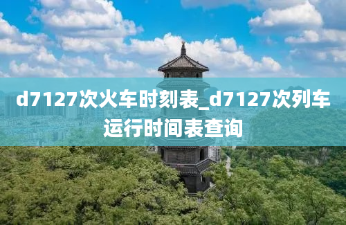 d7127次火车时刻表_d7127次列车运行时间表查询