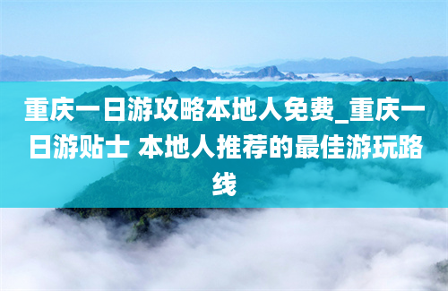 重庆一日游攻略本地人免费_重庆一日游贴士 本地人推荐的最佳游玩路线