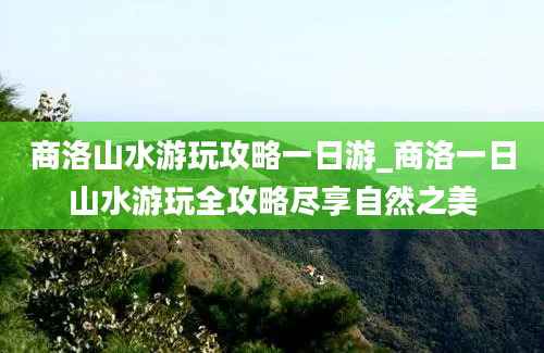 商洛山水游玩攻略一日游_商洛一日山水游玩全攻略尽享自然之美