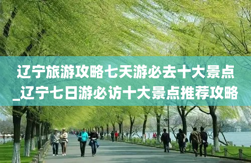 辽宁旅游攻略七天游必去十大景点_辽宁七日游必访十大景点推荐攻略