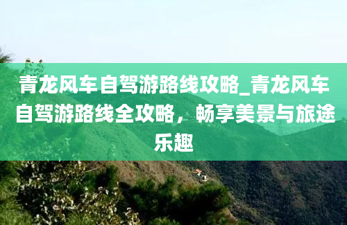 青龙风车自驾游路线攻略_青龙风车自驾游路线全攻略，畅享美景与旅途乐趣