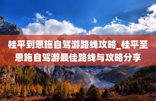 桂平到恩施自驾游路线攻略_桂平至恩施自驾游最佳路线与攻略分享