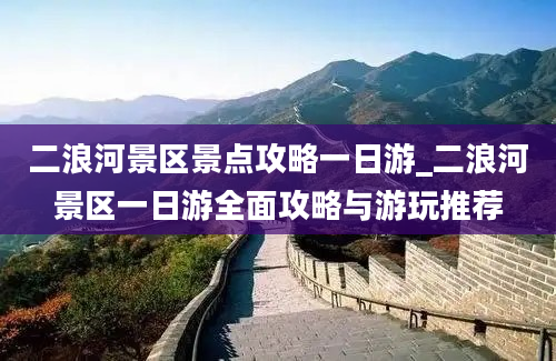 二浪河景区景点攻略一日游_二浪河景区一日游全面攻略与游玩推荐