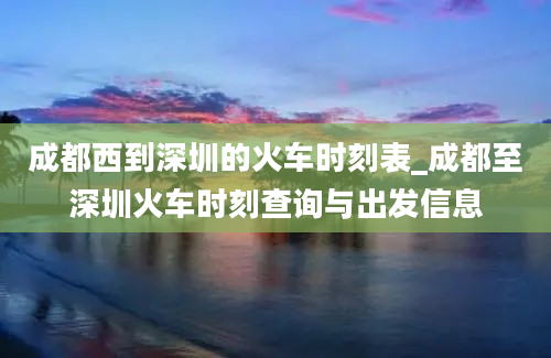 成都西到深圳的火车时刻表_成都至深圳火车时刻查询与出发信息