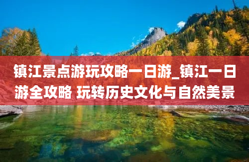 镇江景点游玩攻略一日游_镇江一日游全攻略 玩转历史文化与自然美景