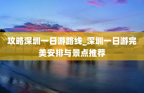 攻略深圳一日游路线_深圳一日游完美安排与景点推荐