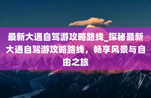 最新大通自驾游攻略路线_探秘最新大通自驾游攻略路线，畅享风景与自由之旅