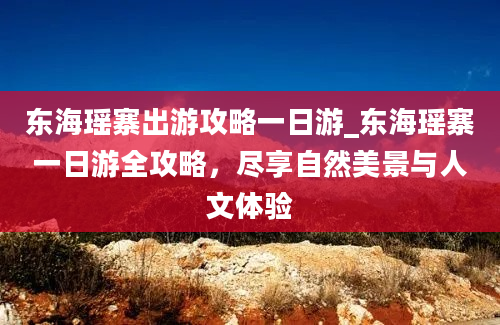 东海瑶寨出游攻略一日游_东海瑶寨一日游全攻略，尽享自然美景与人文体验