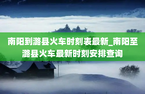 南阳到潞县火车时刻表最新_南阳至潞县火车最新时刻安排查询