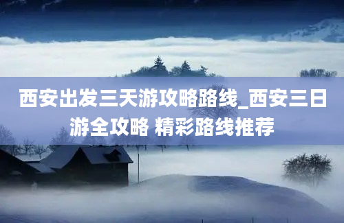 西安出发三天游攻略路线_西安三日游全攻略 精彩路线推荐