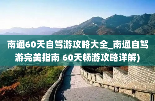 南通60天自驾游攻略大全_南通自驾游完美指南 60天畅游攻略详解)