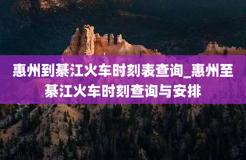 惠州到綦江火车时刻表查询_惠州至綦江火车时刻查询与安排