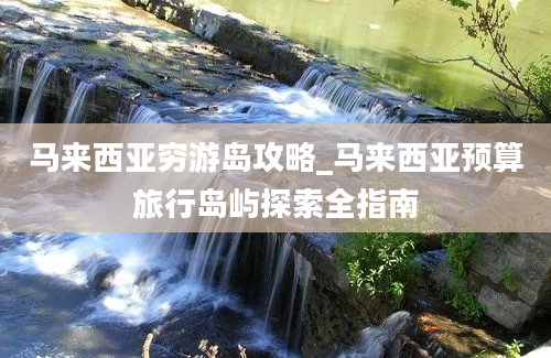 马来西亚穷游岛攻略_马来西亚预算旅行岛屿探索全指南