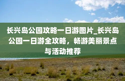 长兴岛公园攻略一日游图片_长兴岛公园一日游全攻略，畅游美丽景点与活动推荐