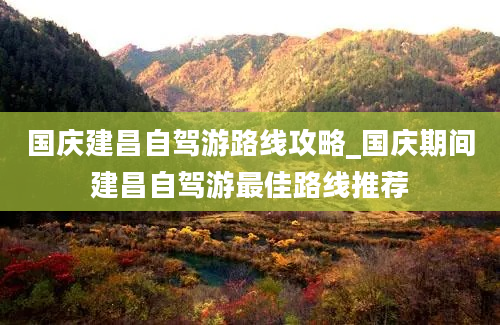 国庆建昌自驾游路线攻略_国庆期间建昌自驾游最佳路线推荐