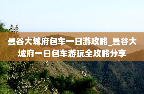 曼谷大城府包车一日游攻略_曼谷大城府一日包车游玩全攻略分享