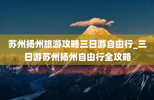 苏州扬州旅游攻略三日游自由行_三日游苏州扬州自由行全攻略