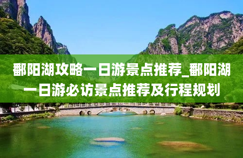 鄱阳湖攻略一日游景点推荐_鄱阳湖一日游必访景点推荐及行程规划