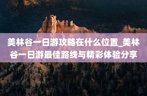 美林谷一日游攻略在什么位置_美林谷一日游最佳路线与精彩体验分享