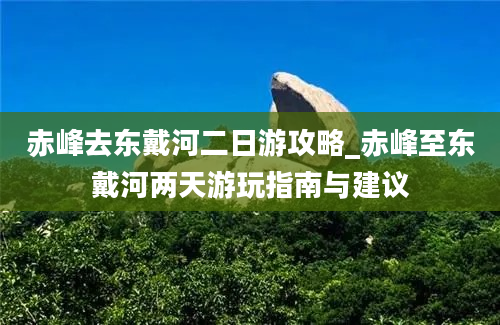 赤峰去东戴河二日游攻略_赤峰至东戴河两天游玩指南与建议