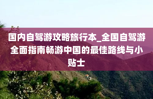 国内自驾游攻略旅行本_全国自驾游全面指南畅游中国的最佳路线与小贴士