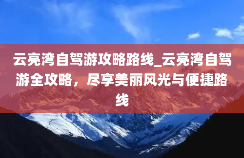 云亮湾自驾游攻略路线_云亮湾自驾游全攻略，尽享美丽风光与便捷路线