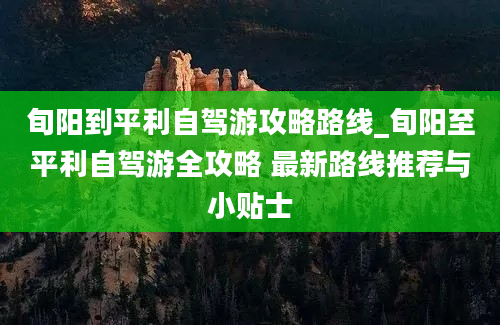 旬阳到平利自驾游攻略路线_旬阳至平利自驾游全攻略 最新路线推荐与小贴士