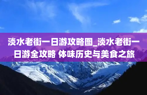 淡水老街一日游攻略图_淡水老街一日游全攻略 体味历史与美食之旅